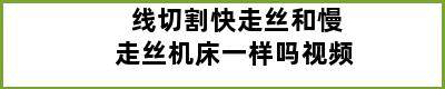 线切割快走丝和慢走丝机床一样吗视频