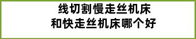 线切割慢走丝机床和快走丝机床哪个好