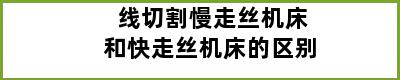 线切割慢走丝机床和快走丝机床的区别