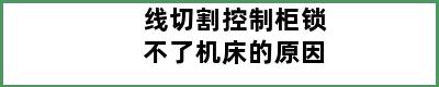 线切割控制柜锁不了机床的原因