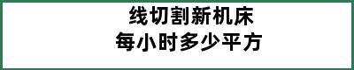 线切割新机床每小时多少平方