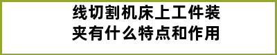 线切割机床上工件装夹有什么特点和作用