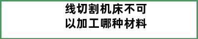 线切割机床不可以加工哪种材料