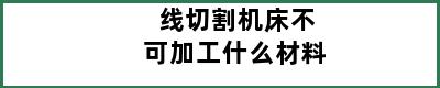 线切割机床不可加工什么材料