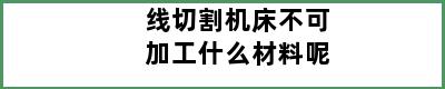 线切割机床不可加工什么材料呢