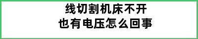 线切割机床不开也有电压怎么回事