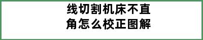 线切割机床不直角怎么校正图解