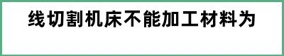 线切割机床不能加工材料为