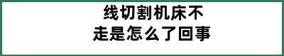 线切割机床不走是怎么了回事