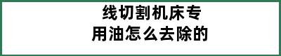 线切割机床专用油怎么去除的