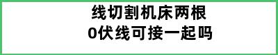 线切割机床两根0伏线可接一起吗