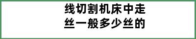 线切割机床中走丝一般多少丝的