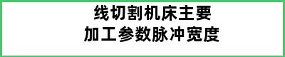 线切割机床主要加工参数脉冲宽度