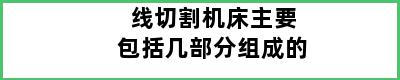 线切割机床主要包括几部分组成的