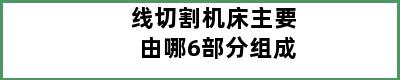 线切割机床主要由哪6部分组成