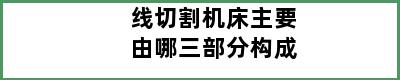 线切割机床主要由哪三部分构成