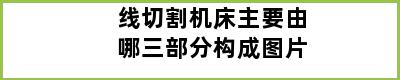 线切割机床主要由哪三部分构成图片