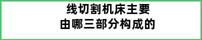 线切割机床主要由哪三部分构成的