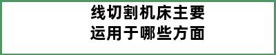 线切割机床主要运用于哪些方面