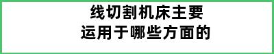 线切割机床主要运用于哪些方面的