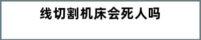 线切割机床会死人吗