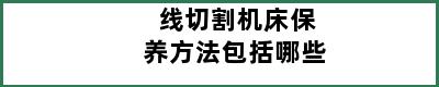 线切割机床保养方法包括哪些