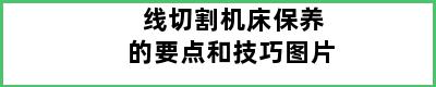 线切割机床保养的要点和技巧图片