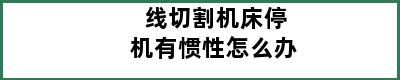 线切割机床停机有惯性怎么办