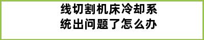 线切割机床冷却系统出问题了怎么办