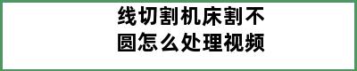 线切割机床割不圆怎么处理视频