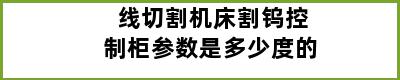 线切割机床割钨控制柜参数是多少度的