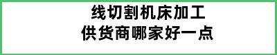 线切割机床加工供货商哪家好一点