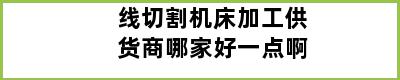 线切割机床加工供货商哪家好一点啊