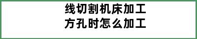 线切割机床加工方孔时怎么加工