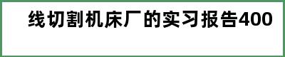 线切割机床厂的实习报告400