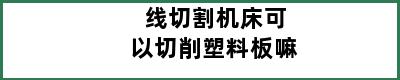 线切割机床可以切削塑料板嘛