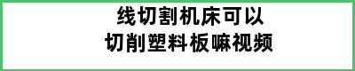 线切割机床可以切削塑料板嘛视频