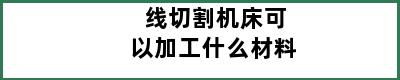 线切割机床可以加工什么材料