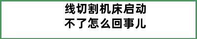 线切割机床启动不了怎么回事儿