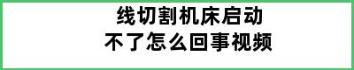 线切割机床启动不了怎么回事视频