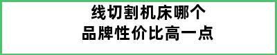 线切割机床哪个品牌性价比高一点