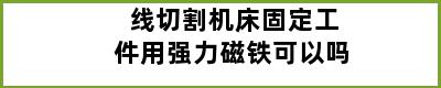 线切割机床固定工件用强力磁铁可以吗