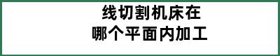 线切割机床在哪个平面内加工