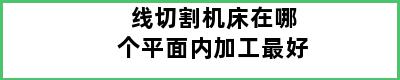 线切割机床在哪个平面内加工最好