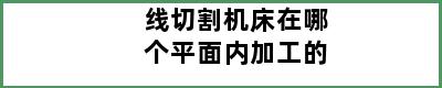 线切割机床在哪个平面内加工的