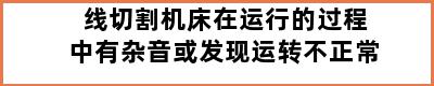 线切割机床在运行的过程中有杂音或发现运转不正常