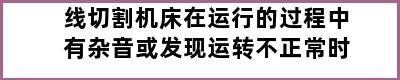 线切割机床在运行的过程中有杂音或发现运转不正常时