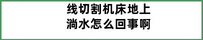 线切割机床地上淌水怎么回事啊