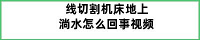 线切割机床地上淌水怎么回事视频