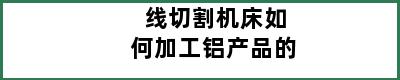 线切割机床如何加工铝产品的